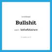 bullshit แปลว่า?, คำศัพท์ภาษาอังกฤษ bullshit แปลว่า ไม่จริงหรือโง่เง่ามาก ประเภท VI หมวด VI