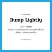 bump lightly แปลว่า?, คำศัพท์ภาษาอังกฤษ bump lightly แปลว่า ขะแยะ ประเภท V ตัวอย่าง ชายร่างใหญ่ขะแยะบานประตูเข้าไปเต็มแรง เพิ่มเติม เอาไหล่กระแทกเข้าไป หมวด V