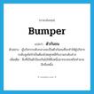 bumper แปลว่า?, คำศัพท์ภาษาอังกฤษ bumper แปลว่า ตัวกันชน ประเภท N ตัวอย่าง ผู้บริหารระดับกลางจะเป็นตัวกันชนที่จะทำให้ผู้บริหารระดับสูงไม่จำเป็นต้องไปคลุกคลีกับงานระดับล่าง เพิ่มเติม สิ่งที่เป็นตัวป้องกันไม่ให้สิ่งหนึ่งมากระทบหรือทำลายอีกสิ่งหนึ่ง หมวด N