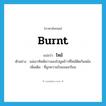 burnt แปลว่า?, คำศัพท์ภาษาอังกฤษ burnt แปลว่า ไหม้ ประเภท ADJ ตัวอย่าง แม่เอาทัพพีควานลงไปขูดข้าวที่ไหม้ติดก้นหม้อ เพิ่มเติม ที่ถูกความร้อนจนเกรียม หมวด ADJ