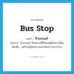 bus stop แปลว่า?, คำศัพท์ภาษาอังกฤษ bus stop แปลว่า ป้ายรถเมล์ ประเภท N ตัวอย่าง ป้ายรถเมล์ เป็นสถานที่ที่เกิดเหตุตีกันมากที่สุด เพิ่มเติม จุดรับส่งผู้โดยสารของรถโดยสารประจำทาง หมวด N