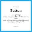 button แปลว่า?, คำศัพท์ภาษาอังกฤษ button แปลว่า ลูกกระดุม ประเภท N ตัวอย่าง เขาแกะลูกกระดุมเสื้อสีขาว ใช้ฝ่ามือพัดลมไปมาตรงหน้าอก เพิ่มเติม เครื่องกลัดกับส่วนต่างๆ ของเสื้อผ้าไม่ให้แยกออกจากกัน ทำเป็นรูปต่างๆ มักมีรังดุมสำหรับขัด หมวด N