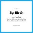 by birth แปลว่า?, คำศัพท์ภาษาอังกฤษ by birth แปลว่า โดยกำเนิด ประเภท ADV ตัวอย่าง เด็กพิการเหล่านี้ตาบอดโดยกำเนิด เพิ่มเติม ติดตัวมาตั้งแต่เกิด, เป็นมาตั้งแต่เกิด หมวด ADV