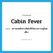 cabin fever แปลว่า?, คำศัพท์ภาษาอังกฤษ cabin fever แปลว่า สภาพกดดันทางจิตใจที่เกิดจากการอยู่โดดเดี่ยว ประเภท N หมวด N