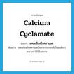 calcium cyclamate แปลว่า?, คำศัพท์ภาษาอังกฤษ calcium cyclamate แปลว่า แคลเซียมไซคลาเมต ประเภท N ตัวอย่าง แคลเซียมไซคลาเมตเป็นสารประกอบที่เป็นผงสีขาว ละลายน้ำได้ มีรสหวาน หมวด N