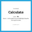 คิด ภาษาอังกฤษ?, คำศัพท์ภาษาอังกฤษ คิด แปลว่า calculate ประเภท V ตัวอย่าง นายจ้างจะคิดค่าอาหารและค่าที่พักให้ลูกจ้างโดยเรียกเก็บจากลูกจ้างภายหลัง หมวด V