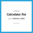 calculate for แปลว่า?, คำศัพท์ภาษาอังกฤษ calculate for แปลว่า คาดไว้สำหรับ, คำนึงถึง ประเภท PHRV หมวด PHRV