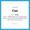 can แปลว่า?, คำศัพท์ภาษาอังกฤษ can แปลว่า กระป๋อง ประเภท N ตัวอย่าง เครื่องนี้มีประสิทธิภาพในการบรรจุกระป๋องซุปมาก เพิ่มเติม ภาชนะทำด้วยเหล็กวิลาดหรือสังกะสีเป็นต้น มักมีรูปเป็นทรงกระบอก สำหรับบรรจุของต่างๆ หมวด N