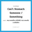 can&#39;t stomach someone / something แปลว่า?, คำศัพท์ภาษาอังกฤษ can&#39;t stomach someone / something แปลว่า ทนบางคนหรือบางสิ่งไม่ได้, ทนบางคนหรือบางสิ่งไม่ไหว ประเภท IDM หมวด IDM