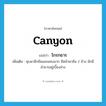 canyon แปลว่า?, คำศัพท์ภาษาอังกฤษ canyon แปลว่า โกรกธาร ประเภท N เพิ่มเติม หุบผาลึกชันและแคบมาก มีหน้าผาชัน 2 ข้าง มักมีลำธารอยู่เบื้องล่าง หมวด N