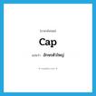 อักษรตัวใหญ่ ภาษาอังกฤษ?, คำศัพท์ภาษาอังกฤษ อักษรตัวใหญ่ แปลว่า cap ประเภท N หมวด N