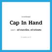 cap in hand แปลว่า?, คำศัพท์ภาษาอังกฤษ cap in hand แปลว่า อย่างนอบน้อม, อย่างถ่อมตน ประเภท IDM หมวด IDM