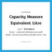 capacity measure equivalent litre แปลว่า?, คำศัพท์ภาษาอังกฤษ capacity measure equivalent litre แปลว่า ทะนานหลวง ประเภท CLAS ตัวอย่าง เขาต้องส่งข้าวหนึ่งพันทะนานหลวงต่อปี เพิ่มเติม ชื่อมาตราตวงตามวิธีประเพณี มีอัตราเท่ากับ 1 ลิตร หมวด CLAS