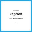 caption แปลว่า?, คำศัพท์ภาษาอังกฤษ caption แปลว่า คำบรรยายใต้ภาพ ประเภท N หมวด N