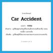 car accident แปลว่า?, คำศัพท์ภาษาอังกฤษ car accident แปลว่า รถชน ประเภท N ตัวอย่าง อุบัติเหตุส่วนใหญ่ที่พบในเด็กประถมศึกษาคือ รถชน รถเฉี่ยว และรถล้ม เพิ่มเติม อุบัติเหตุที่เกิดจากยานพาหนะทางบกมากระแทกกัน หมวด N