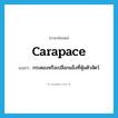 carapace แปลว่า?, คำศัพท์ภาษาอังกฤษ carapace แปลว่า กระดองหรือเปลือกแข็งที่หุ้มตัวสัตว์ ประเภท N หมวด N