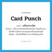 card punch แปลว่า?, คำศัพท์ภาษาอังกฤษ card punch แปลว่า เครื่องเจาะบัตร ประเภท N ตัวอย่าง เครื่องเจาะบัตรโดยใช้คอมพิวเตอร์ เป็นเครื่องเจาะบัตรที่ทำงานด้วยการควบคุมของเครื่องคอมพิวเตอร์ เพิ่มเติม เครื่องมือที่ใช้ในการเจาะรหัสหรือรูบนบัตร หมวด N