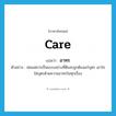 care แปลว่า?, คำศัพท์ภาษาอังกฤษ care แปลว่า อาทร ประเภท N ตัวอย่าง พ่อแม่ควรเป็นแบบอย่างที่ดีและถูกต้องแก่บุตร เอาใจใส่บุตรด้วยความอาทรในทุกเรื่อง หมวด N