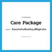 care package แปลว่า?, คำศัพท์ภาษาอังกฤษ care package แปลว่า สิ่งของสำหรับเพื่อนหรือญาติที่อยู่ห่างไกล ประเภท N หมวด N