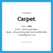 carpet แปลว่า?, คำศัพท์ภาษาอังกฤษ carpet แปลว่า พรม ประเภท N ตัวอย่าง ห้องทำงานปูพรมสีแดง เพิ่มเติม เครื่องลาดทำด้วยขนสัตว์, โดยปริยายใช้เรียกสิ่งอื่นบางชนิดที่ใช้ปูลาดว่า พรม หมวด N