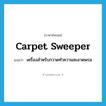 carpet sweeper แปลว่า?, คำศัพท์ภาษาอังกฤษ carpet sweeper แปลว่า เครื่องสำหรับกวาดทำความสะอาดพรม ประเภท N หมวด N