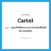 cartel แปลว่า?, คำศัพท์ภาษาอังกฤษ cartel แปลว่า กลุ่มบริษัทที่ตกลงราคาขายร่วมกันเพื่อไม่ให้มีการแข่งขันกัน ประเภท N หมวด N