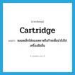 cartridge แปลว่า?, คำศัพท์ภาษาอังกฤษ cartridge แปลว่า หลอดเล็กใส่ของเหลวหรือก๊าซเพื่อนำไปใส่เครื่องมืออื่น ประเภท N หมวด N