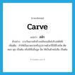 carve แปลว่า?, คำศัพท์ภาษาอังกฤษ carve แปลว่า สลัก ประเภท V ตัวอย่าง บางวันเขาสลักช้างเพลินจนลืมไปโรงสตัฟฟ์ เพิ่มเติม ทำให้เป็นลวดลายหรือรูปภาพด้วยวิธีใช้สิ่วสกัด ตัด ตอก ดุน เป็นต้น หรือใช้สิ่งอื่นขูด ขีด ให้เป็นตัวหนังสือ เป็นต้น หมวด V