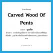 carved wood of penis แปลว่า?, คำศัพท์ภาษาอังกฤษ carved wood of penis แปลว่า ขุนเพ็ด ประเภท N ตัวอย่าง เขานับถือขุนเพ็ดมาก เพราะเชื่อว่าเป็นของที่ให้คุณ เพิ่มเติม รูปอวัยวะอันเป็นองค์กำเนิดของชาย, รูปของลับของชาย หมวด N