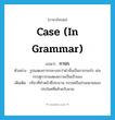 case (in grammar) แปลว่า?, คำศัพท์ภาษาอังกฤษ case (in grammar) แปลว่า การก ประเภท N ตัวอย่าง รูปแสดงการกจะบอกว่าคำนั้นเป็นการกอะไร เช่น กรรตุการกแสดงความเป็นเจ้าของ เพิ่มเติม กริยาที่ทำหน้าที่ประธาน กรรมหรือส่วนขยายของประโยคที่คล้ายกับนาม หมวด N