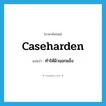 caseharden แปลว่า?, คำศัพท์ภาษาอังกฤษ caseharden แปลว่า ทำให้ผิวนอกแข็ง ประเภท VT หมวด VT