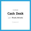 cash desk แปลว่า?, คำศัพท์ภาษาอังกฤษ cash desk แปลว่า ที่จ่ายเงิน, โต๊ะจ่ายเงิน ประเภท N หมวด N