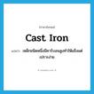 cast iron แปลว่า?, คำศัพท์ภาษาอังกฤษ cast iron แปลว่า เหล็กชนิดหนึ่งมีคาร์บอนสูงทำให้แข็งแต่เปราะง่าย ประเภท N หมวด N