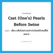 Cast (one&#39;s) pearls before swine แปลว่า?, คำศัพท์ภาษาอังกฤษ Cast (one&#39;s) pearls before swine แปลว่า เสียบางสิ่งไปอย่างเปล่าประโยชน์กับคนที่ไม่สมควร ประเภท IDM หมวด IDM