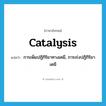 catalysis แปลว่า?, คำศัพท์ภาษาอังกฤษ catalysis แปลว่า การเพิ่มปฏิกิริยาทางเคมี, การเร่งปฏิกิริยาเคมี ประเภท N หมวด N