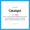 ตัวเร่ง ภาษาอังกฤษ?, คำศัพท์ภาษาอังกฤษ ตัวเร่ง แปลว่า catalyst ประเภท N ตัวอย่าง วิตามินบางชนิดทำหน้าที่เป็นตัวเร่งในการเผาผลาญสารอาหารทำให้ระบบประสาทของเราทำงานได้ปกติ เพิ่มเติม ตัวกระตุ้นหรือบังคับให้เกิดความเร็วมากขึ้น หมวด N