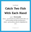 catch two fish with each hand แปลว่า?, คำศัพท์ภาษาอังกฤษ catch two fish with each hand แปลว่า จับปลาสองมือ ประเภท V ตัวอย่าง คุณจะเรียนหรือจะทำงานก็เลือกเอาซักอย่างดีกว่า อย่ามัวจับปลาสองมือแบบนี้ เดี๋ยวจะเหลวทั้งสองอย่าง เพิ่มเติม มุ่งหวังสองสิ่งในเวลาเดียวกัน ในที่สุดไม่ได้อะไรสักอย่าง หมวด V