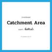 catchment area แปลว่า?, คำศัพท์ภาษาอังกฤษ catchment area แปลว่า พื้นที่รับน้ำ ประเภท N หมวด N