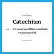 catechism แปลว่า?, คำศัพท์ภาษาอังกฤษ catechism แปลว่า คำถามและคำตอบที่ใช้ในการสอนถึงหลักการของศาสนาคริสต์ ประเภท N หมวด N