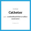 catheter แปลว่า?, คำศัพท์ภาษาอังกฤษ catheter แปลว่า สายหรือท่อที่สอดเข้าไปในร่างกายเพื่อเอาของเหลวออกมา ประเภท N หมวด N