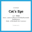 ตาแมว ภาษาอังกฤษ?, คำศัพท์ภาษาอังกฤษ ตาแมว แปลว่า cat&#39;s eye ประเภท N ตัวอย่าง เธอต้องการหาซื้อตาแมวมาเก็บไว้เป็นเครื่องประดับอีกชิ้นหนึ่งที่เธอสะสม เพิ่มเติม แก้วมีค่าชนิดหนึ่ง เรียกว่า เพชรตาแมว หมวด N