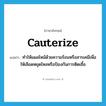 cauterize แปลว่า?, คำศัพท์ภาษาอังกฤษ cauterize แปลว่า ทำให้แผลไหม้ด้วยความร้อนหรือสารเคมีเพื่อให้เลือดหยุดไหลหรือป้องกันการติดเชื้อ ประเภท VT หมวด VT