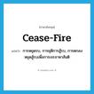 cease-fire แปลว่า?, คำศัพท์ภาษาอังกฤษ cease-fire แปลว่า การหยุดรบ, การยุติการสู้รบ, การตกลงหยุดสู้รบเพื่อการเจรจาหาสันติ ประเภท N หมวด N