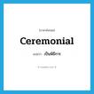 ceremonial แปลว่า?, คำศัพท์ภาษาอังกฤษ ceremonial แปลว่า เป็นพิธีการ ประเภท ADJ หมวด ADJ