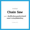 chain saw แปลว่า?, คำศัพท์ภาษาอังกฤษ chain saw แปลว่า เลื่อยที่มีใบเลื่อยหมุนต่อเนื่องกันโดยใช้มอเตอร์ ส่วนใหญ่ใช้ตัดต้นไม้ใหญ่ ประเภท N หมวด N