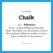 chalk แปลว่า?, คำศัพท์ภาษาอังกฤษ chalk แปลว่า หินดินสอพอง ประเภท N ตัวอย่าง คนสมัยก่อนใช้หินดินสอพองเขียนหนังสือ เพิ่มเติม ชื่อแร่ชนิดหนึ่ง ประกอบด้วยแคลเซียมคาร์บอเนต มีซิลิกาปนอยู่เล็กน้อย เกิดขึ้นตามธรรมชาติโดยการรวมตัวของหินปูนจากซากสัตว์ พืช และเปลือกหอยในทะเล หมวด N