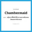 chambermaid แปลว่า?, คำศัพท์ภาษาอังกฤษ chambermaid แปลว่า หญิงสาวที่มีหน้าที่ทำความสะอาดห้องนอน (โดยเฉพาะในโรงแรม) ประเภท N หมวด N