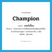 champion แปลว่า?, คำศัพท์ภาษาอังกฤษ champion แปลว่า แชมป์เปี้ยน ประเภท N ตัวอย่าง เจ้าของสายการบินชื่อดังเคยเป็นอดีตแชมป์เปี้ยนความเร็วของรถสูตร 1 ของโลกมากถึง 3 สมัย เพิ่มเติม ผู้ชนะเลิศ หมวด N