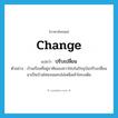 change แปลว่า?, คำศัพท์ภาษาอังกฤษ change แปลว่า ปรับเปลี่ยน ประเภท V ตัวอย่าง บ้านเรือนที่อยู่อาศัยของชาวโซ่งในปัจจุบันปรับเปลี่ยนมาเป็นบ้านไทยจนแทบไม่เหลือเค้าโครงเดิม หมวด V