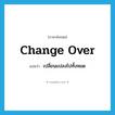 change over แปลว่า?, คำศัพท์ภาษาอังกฤษ change over แปลว่า เปลี่ยนแปลงไปทั้งหมด ประเภท PHRV หมวด PHRV